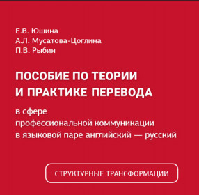 Юшина Е.В., Мусатова-Цоглина А.Л., Рыбин П.В. Пособие по теории и практике перевода в сфере профессиональной коммуникации в языковой паре английский – русский. Структурные трансформации. Социально-экономическая тематика